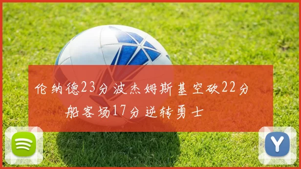 伦纳德23分波杰姆斯基空砍22分 快船客场17分逆转勇士