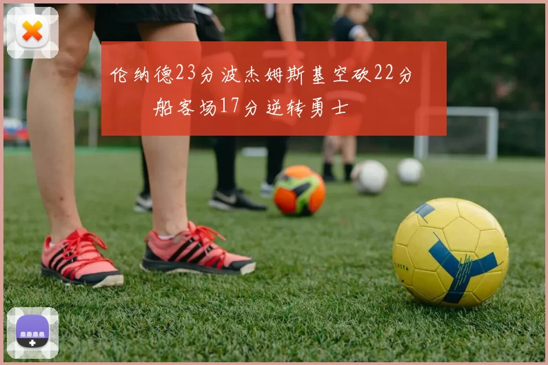 伦纳德23分波杰姆斯基空砍22分 快船客场17分逆转勇士