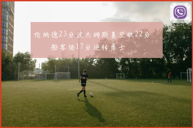 伦纳德23分波杰姆斯基空砍22分 快船客场17分逆转勇士