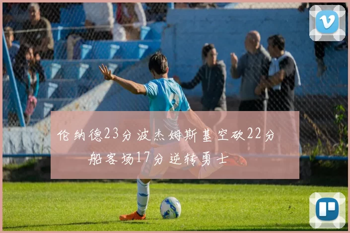 伦纳德23分波杰姆斯基空砍22分 快船客场17分逆转勇士