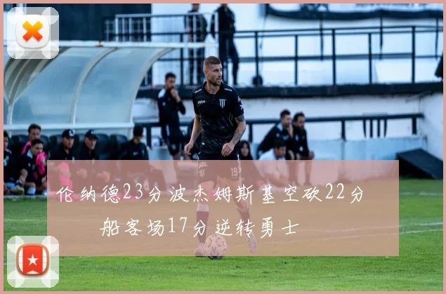 伦纳德23分波杰姆斯基空砍22分 快船客场17分逆转勇士