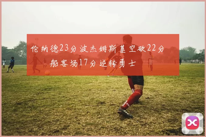 伦纳德23分波杰姆斯基空砍22分 快船客场17分逆转勇士