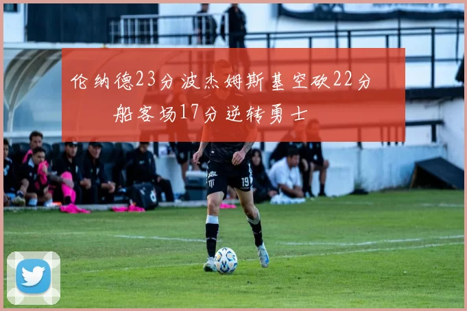 伦纳德23分波杰姆斯基空砍22分 快船客场17分逆转勇士