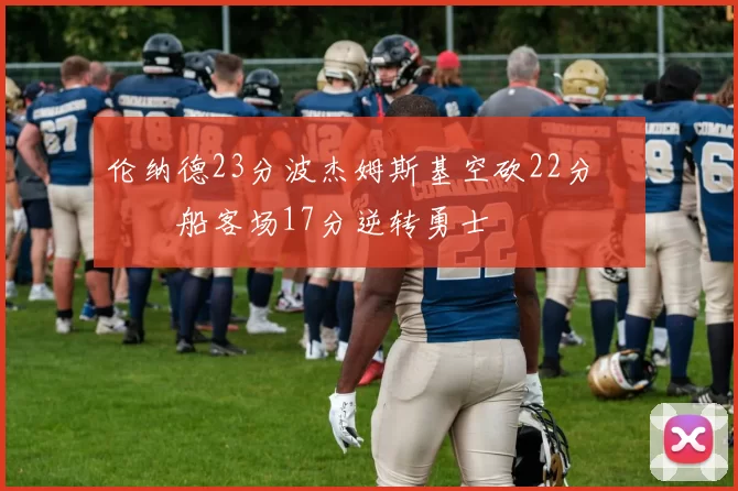 伦纳德23分波杰姆斯基空砍22分 快船客场17分逆转勇士