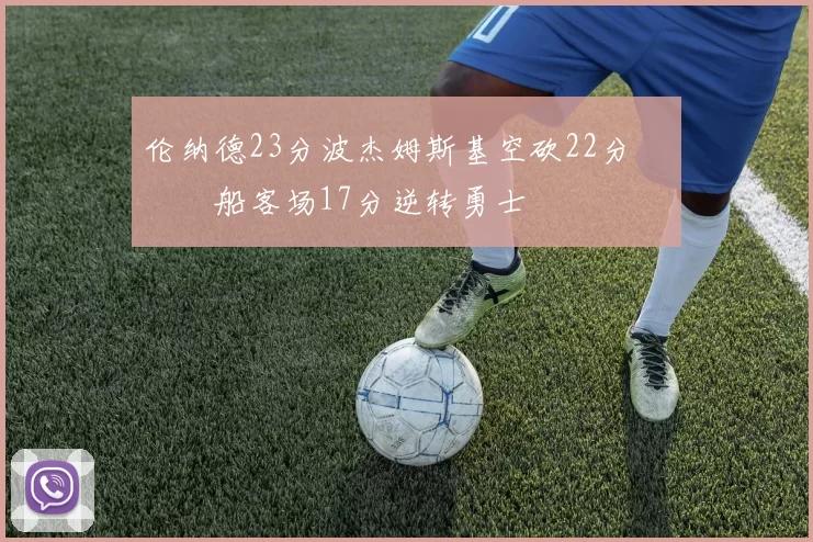 伦纳德23分波杰姆斯基空砍22分 快船客场17分逆转勇士