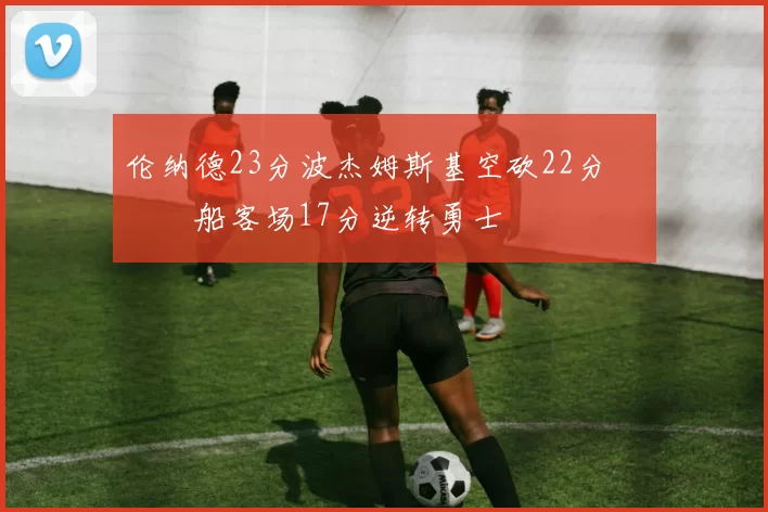 伦纳德23分波杰姆斯基空砍22分 快船客场17分逆转勇士