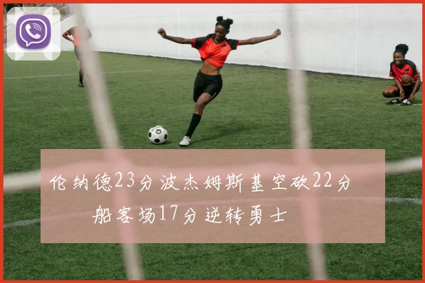 伦纳德23分波杰姆斯基空砍22分 快船客场17分逆转勇士