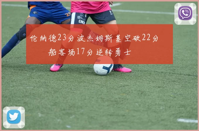 伦纳德23分波杰姆斯基空砍22分 快船客场17分逆转勇士