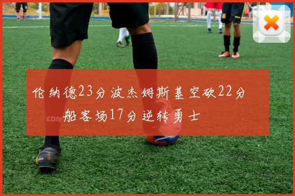 伦纳德23分波杰姆斯基空砍22分 快船客场17分逆转勇士