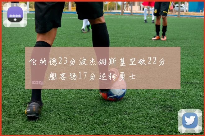 伦纳德23分波杰姆斯基空砍22分 快船客场17分逆转勇士