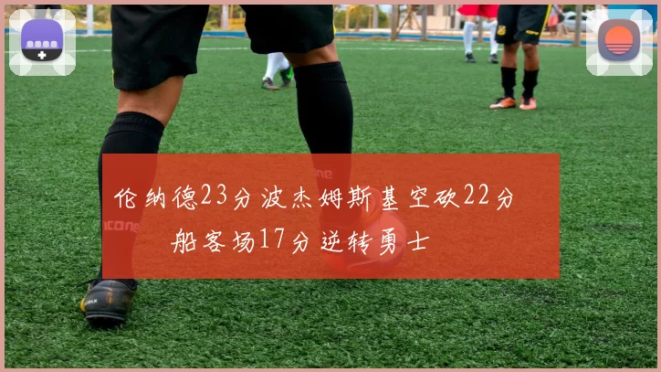 伦纳德23分波杰姆斯基空砍22分 快船客场17分逆转勇士