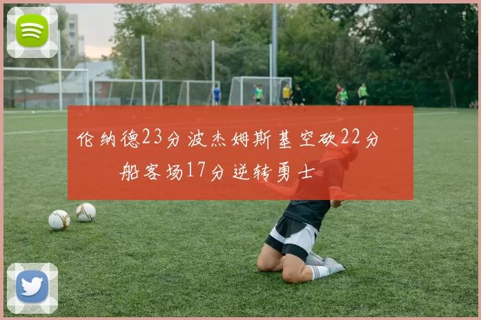 伦纳德23分波杰姆斯基空砍22分 快船客场17分逆转勇士