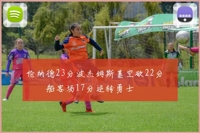 伦纳德23分波杰姆斯基空砍22分 快船客场17分逆转勇士