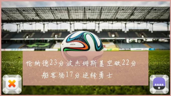 伦纳德23分波杰姆斯基空砍22分 快船客场17分逆转勇士