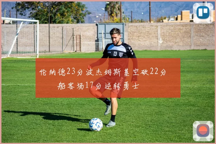 伦纳德23分波杰姆斯基空砍22分 快船客场17分逆转勇士