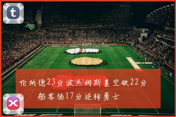 伦纳德23分波杰姆斯基空砍22分 快船客场17分逆转勇士