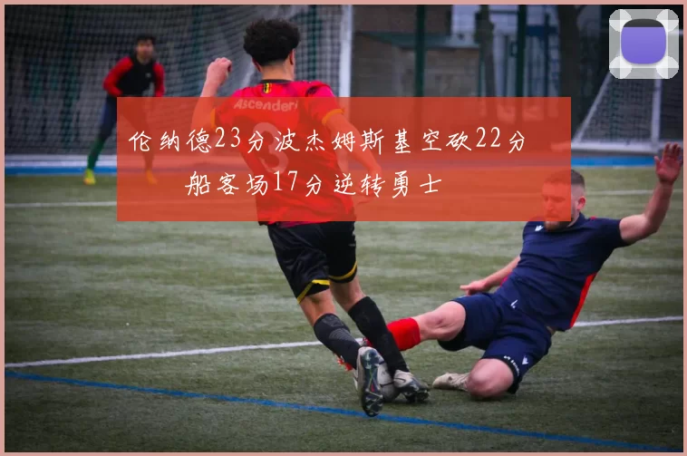 伦纳德23分波杰姆斯基空砍22分 快船客场17分逆转勇士