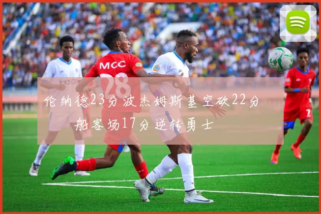 伦纳德23分波杰姆斯基空砍22分 快船客场17分逆转勇士