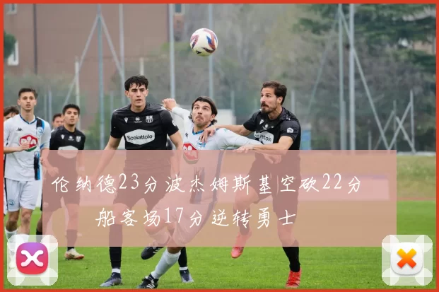 伦纳德23分波杰姆斯基空砍22分 快船客场17分逆转勇士