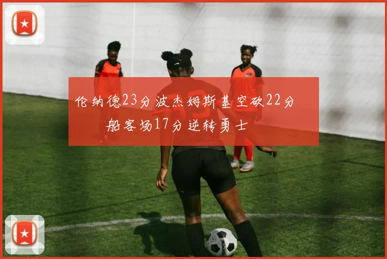 伦纳德23分波杰姆斯基空砍22分 快船客场17分逆转勇士