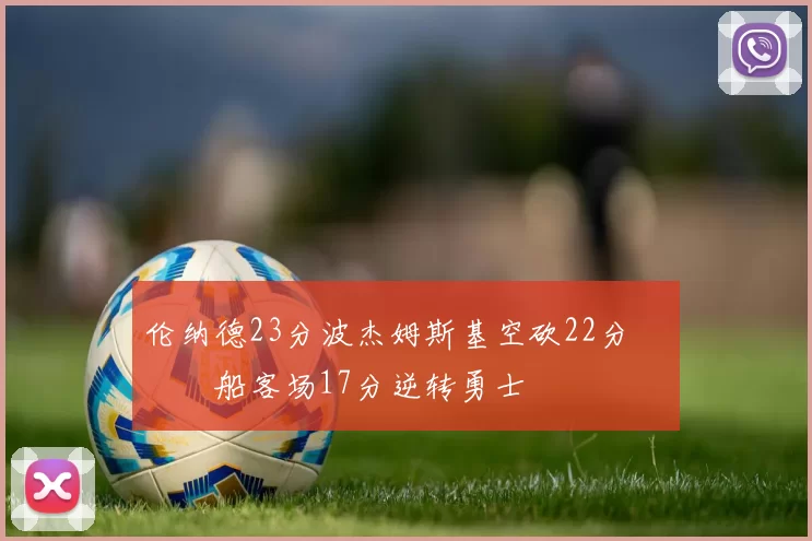 伦纳德23分波杰姆斯基空砍22分 快船客场17分逆转勇士