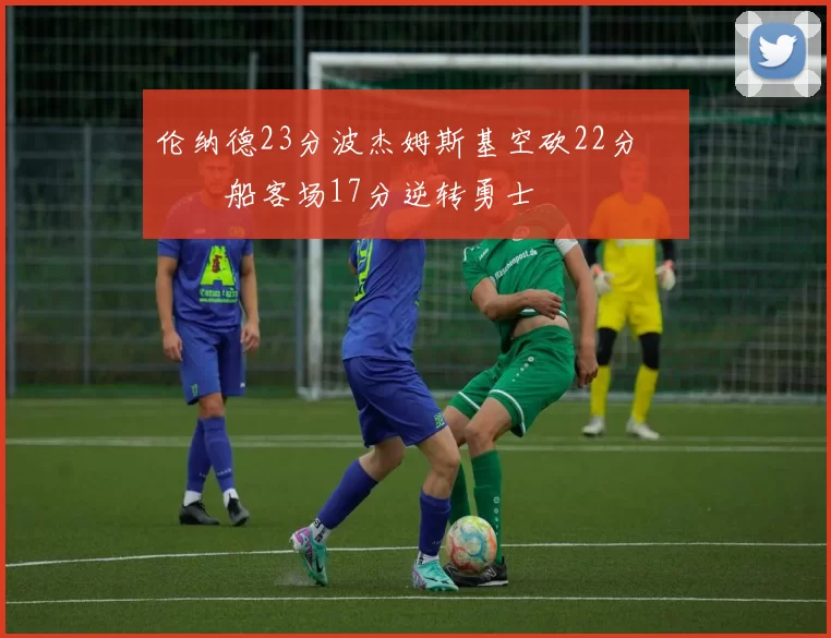 伦纳德23分波杰姆斯基空砍22分 快船客场17分逆转勇士