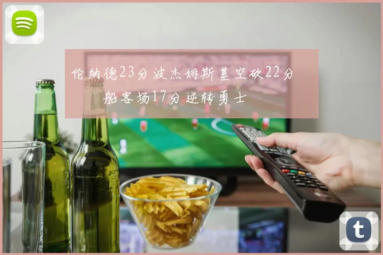 伦纳德23分波杰姆斯基空砍22分 快船客场17分逆转勇士