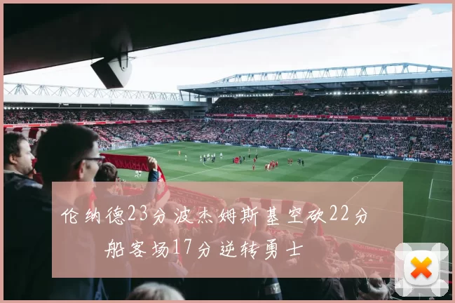 伦纳德23分波杰姆斯基空砍22分 快船客场17分逆转勇士