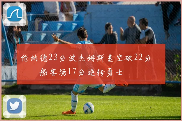 伦纳德23分波杰姆斯基空砍22分 快船客场17分逆转勇士