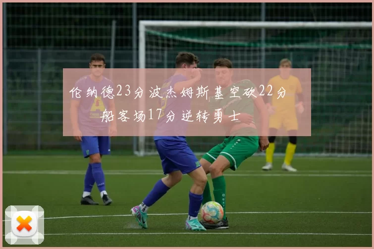 伦纳德23分波杰姆斯基空砍22分 快船客场17分逆转勇士