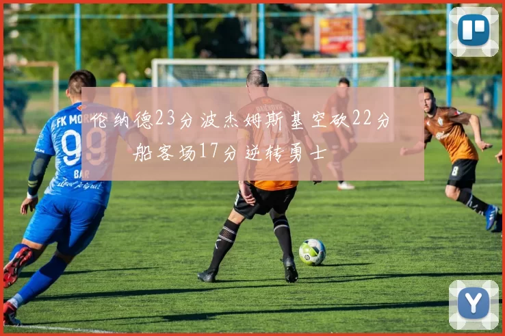 伦纳德23分波杰姆斯基空砍22分 快船客场17分逆转勇士