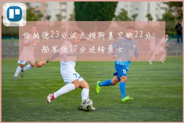 伦纳德23分波杰姆斯基空砍22分 快船客场17分逆转勇士