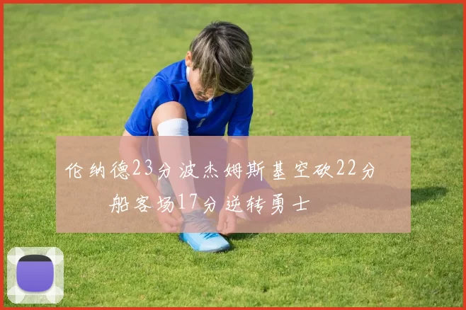 伦纳德23分波杰姆斯基空砍22分 快船客场17分逆转勇士