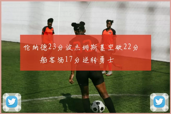 伦纳德23分波杰姆斯基空砍22分 快船客场17分逆转勇士