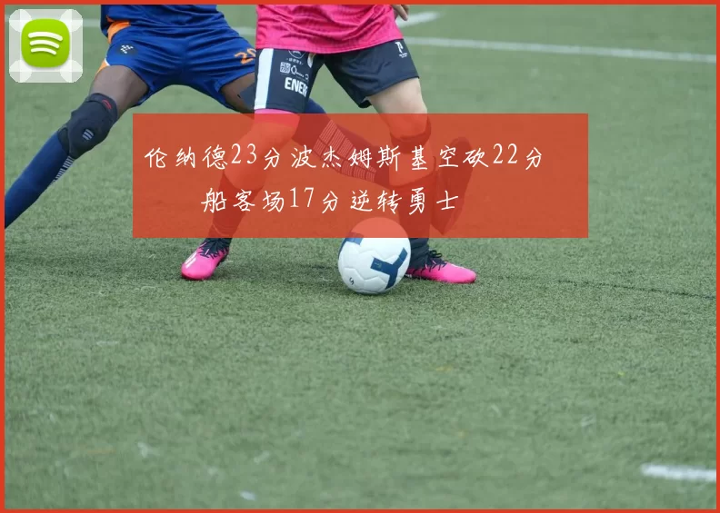 伦纳德23分波杰姆斯基空砍22分 快船客场17分逆转勇士