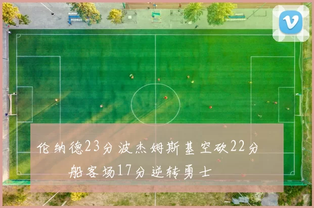 伦纳德23分波杰姆斯基空砍22分 快船客场17分逆转勇士