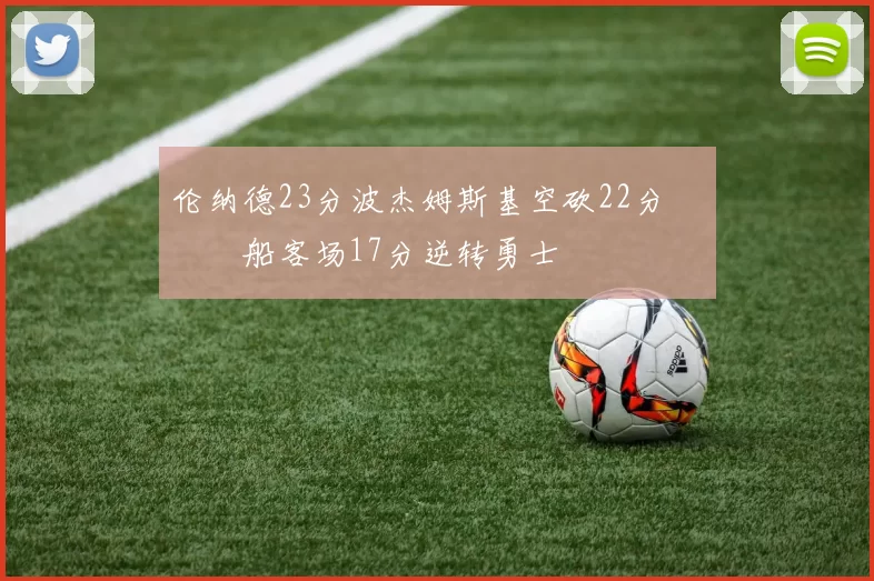 伦纳德23分波杰姆斯基空砍22分 快船客场17分逆转勇士