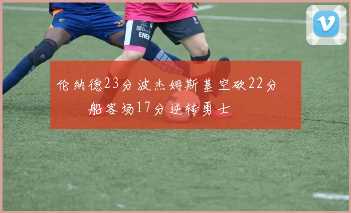 伦纳德23分波杰姆斯基空砍22分 快船客场17分逆转勇士