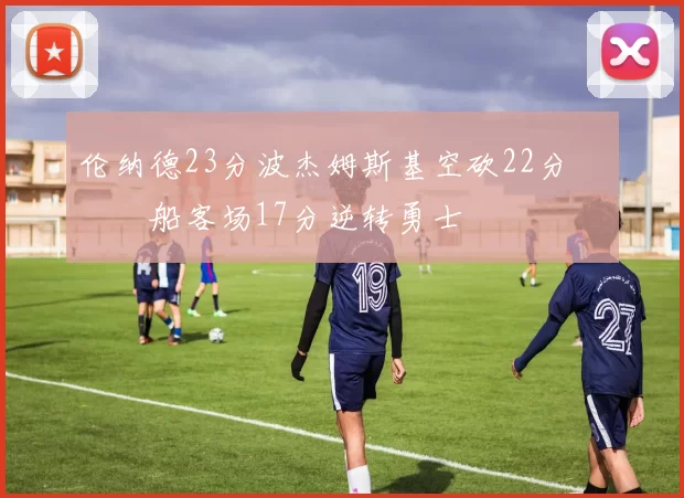 伦纳德23分波杰姆斯基空砍22分 快船客场17分逆转勇士