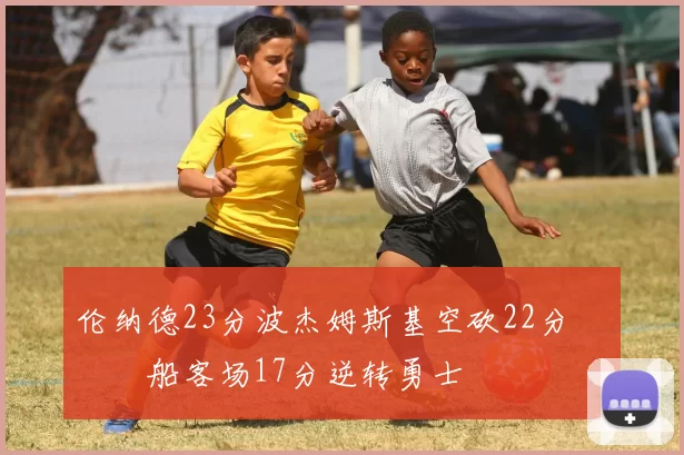 伦纳德23分波杰姆斯基空砍22分 快船客场17分逆转勇士