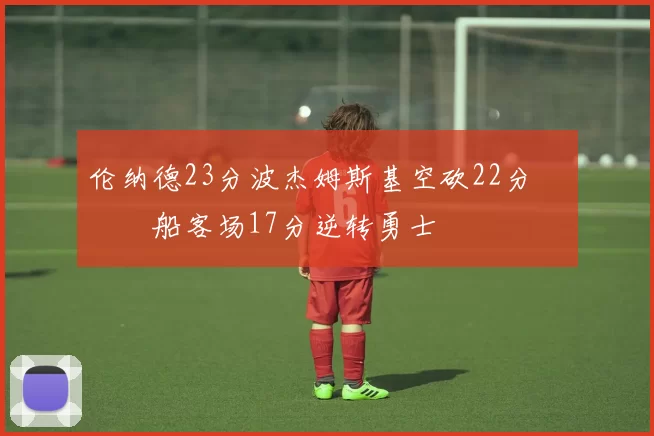 伦纳德23分波杰姆斯基空砍22分 快船客场17分逆转勇士