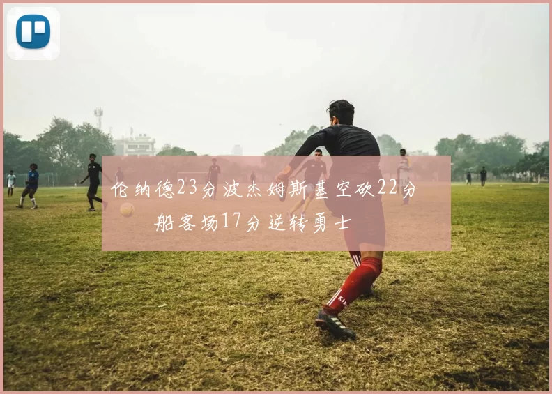 伦纳德23分波杰姆斯基空砍22分 快船客场17分逆转勇士