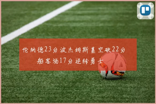伦纳德23分波杰姆斯基空砍22分 快船客场17分逆转勇士