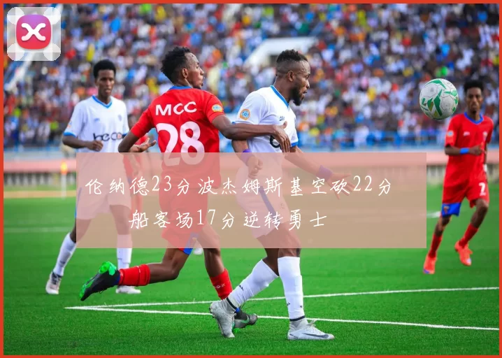 伦纳德23分波杰姆斯基空砍22分 快船客场17分逆转勇士