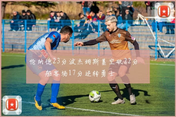 伦纳德23分波杰姆斯基空砍22分 快船客场17分逆转勇士