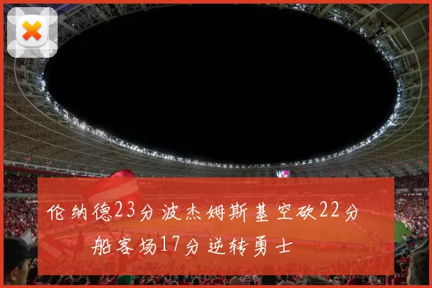 伦纳德23分波杰姆斯基空砍22分 快船客场17分逆转勇士
