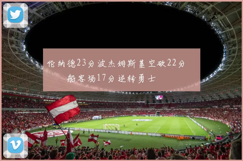 伦纳德23分波杰姆斯基空砍22分 快船客场17分逆转勇士