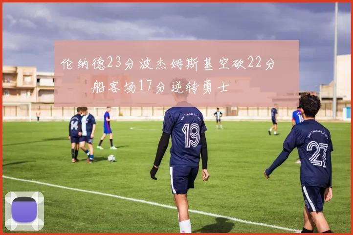 伦纳德23分波杰姆斯基空砍22分 快船客场17分逆转勇士