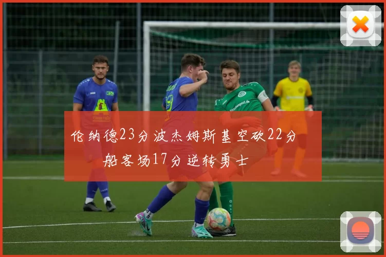 伦纳德23分波杰姆斯基空砍22分 快船客场17分逆转勇士