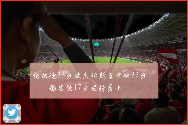 伦纳德23分波杰姆斯基空砍22分 快船客场17分逆转勇士